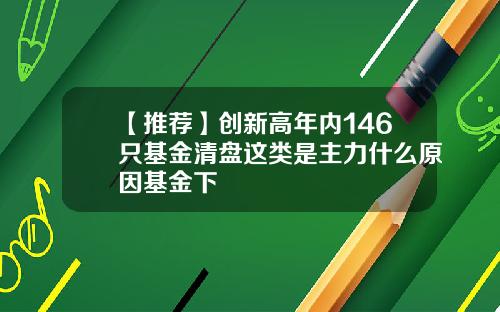【推荐】创新高年内146只基金清盘这类是主力什么原因基金下