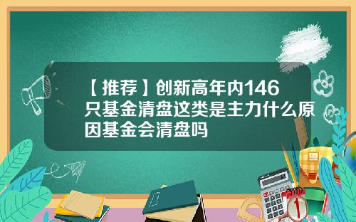 【推荐】创新高年内146只基金清盘这类是主力什么原因基金会清盘吗