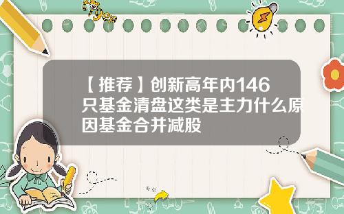 【推荐】创新高年内146只基金清盘这类是主力什么原因基金合并减股