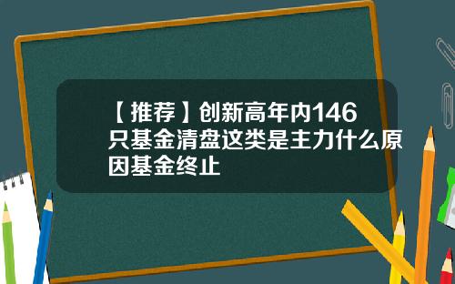 【推荐】创新高年内146只基金清盘这类是主力什么原因基金终止