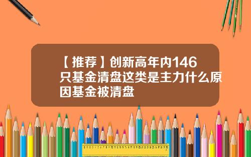 【推荐】创新高年内146只基金清盘这类是主力什么原因基金被清盘