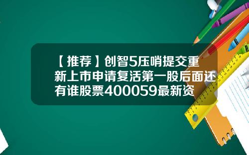 【推荐】创智5压哨提交重新上市申请复活第一股后面还有谁股票400059最新资讯