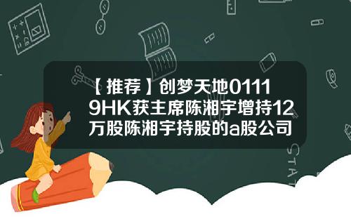 【推荐】创梦天地01119HK获主席陈湘宇增持12万股陈湘宇持股的a股公司