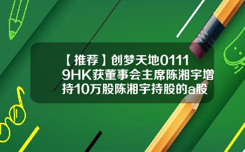 【推荐】创梦天地01119HK获董事会主席陈湘宇增持10万股陈湘宇持股的a股公司