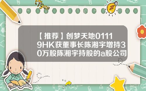 【推荐】创梦天地01119HK获董事长陈湘宇增持30万股陈湘宇持股的a股公司
