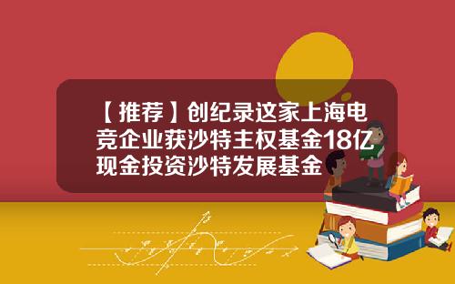 【推荐】创纪录这家上海电竞企业获沙特主权基金18亿现金投资沙特发展基金