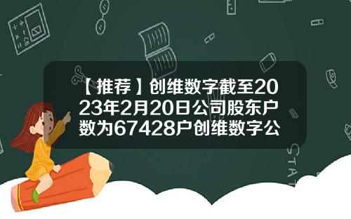 【推荐】创维数字截至2023年2月20日公司股东户数为67428户创维数字公司