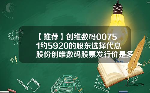 【推荐】创维数码00751约5920的股东选择代息股份创维数码股票发行价是多少
