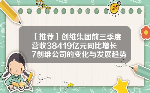 【推荐】创维集团前三季度营收38419亿元同比增长7创维公司的变化与发展趋势