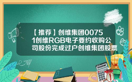 【推荐】创维集团00751创维RGB电子要约收购公司股份完成过户创维集团股票资讯网