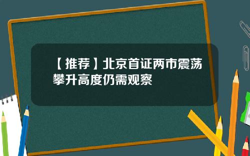 【推荐】北京首证两市震荡攀升高度仍需观察