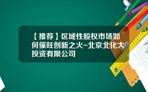 【推荐】区域性股权市场如何催旺创新之火-北京北化大投资有限公司