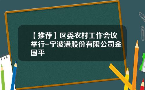 【推荐】区委农村工作会议举行-宁波港股份有限公司金国平
