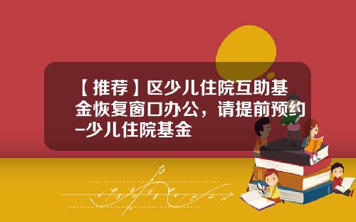 【推荐】区少儿住院互助基金恢复窗口办公，请提前预约-少儿住院基金