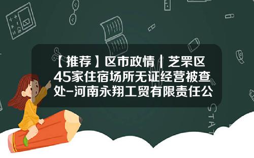 【推荐】区市政情｜芝罘区45家住宿场所无证经营被查处-河南永翔工贸有限责任公司