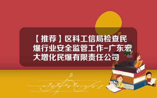 【推荐】区科工信局检查民爆行业安全监管工作-广东宏大增化民爆有限责任公司
