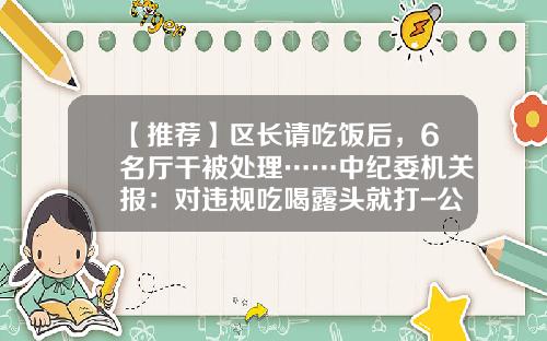 【推荐】区长请吃饭后，6名厅干被处理……中纪委机关报：对违规吃喝露头就打-公款吃喝一年多少