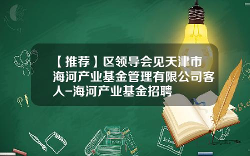 【推荐】区领导会见天津市海河产业基金管理有限公司客人-海河产业基金招聘