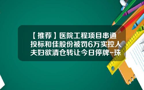 【推荐】医院工程项目串通投标和佳股份被罚6万实控人夫妇欲清仓转让今日停牌-珠海和佳云南分公司