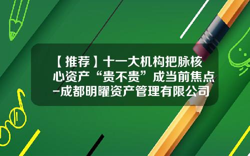 【推荐】十一大机构把脉核心资产“贵不贵”成当前焦点-成都明曜资产管理有限公司