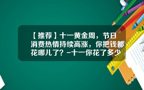 【推荐】十一黄金周，节日消费热情持续高涨，你把钱都花哪儿了？-十一你花了多少钱