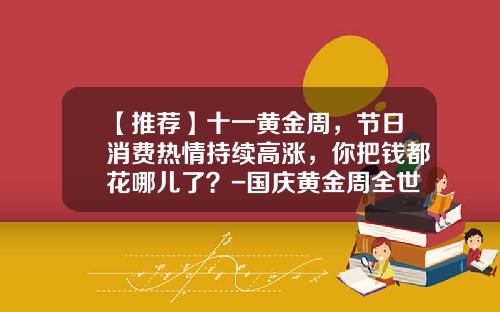 【推荐】十一黄金周，节日消费热情持续高涨，你把钱都花哪儿了？-国庆黄金周全世界赚了中国多少钱