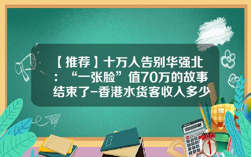 【推荐】十万人告别华强北：“一张脸”值70万的故事结束了-香港水货客收入多少