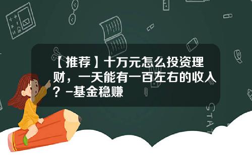 【推荐】十万元怎么投资理财，一天能有一百左右的收入？-基金稳赚