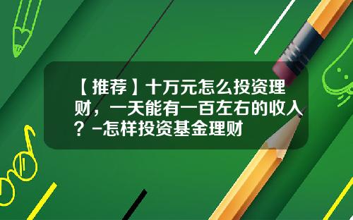 【推荐】十万元怎么投资理财，一天能有一百左右的收入？-怎样投资基金理财