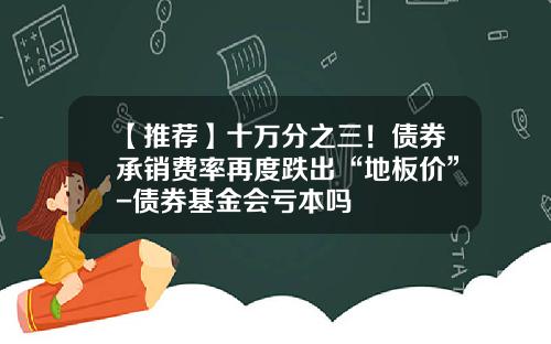 【推荐】十万分之三！债券承销费率再度跌出“地板价”-债券基金会亏本吗