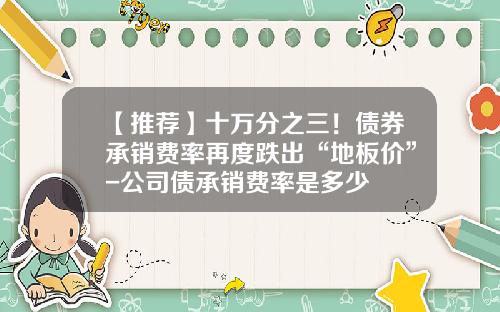 【推荐】十万分之三！债券承销费率再度跌出“地板价”-公司债承销费率是多少