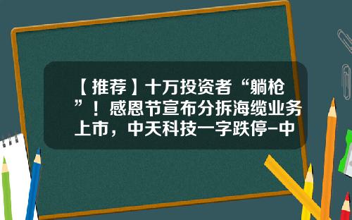 【推荐】十万投资者“躺枪”！感恩节宣布分拆海缆业务上市，中天科技一字跌停-中天科技海缆有限公司怎么样