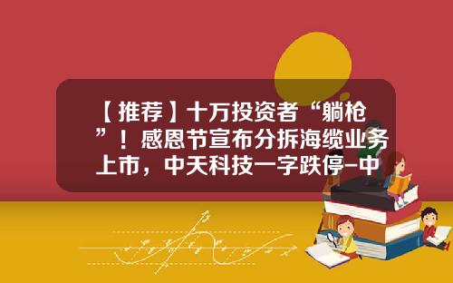 【推荐】十万投资者“躺枪”！感恩节宣布分拆海缆业务上市，中天科技一字跌停-中天资讯股票