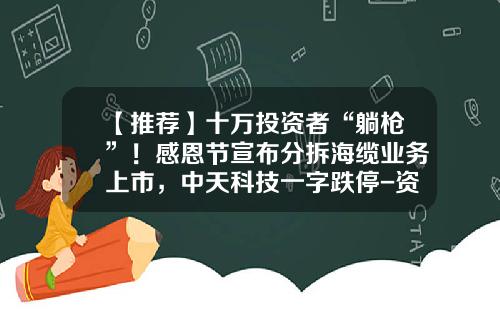【推荐】十万投资者“躺枪”！感恩节宣布分拆海缆业务上市，中天科技一字跌停-资讯科技股票代码