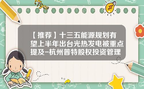 【推荐】十三五能源规划有望上半年出台光热发电被重点提及-杭州普特股权投资管理有限公司
