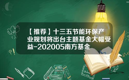 【推荐】十三五节能环保产业规划将出台主题基金大幅受益-202005南方基金
