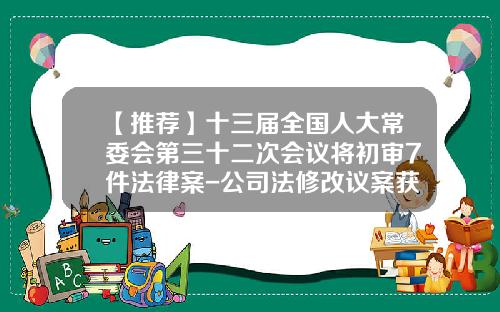【推荐】十三届全国人大常委会第三十二次会议将初审7件法律案-公司法修改议案获通过