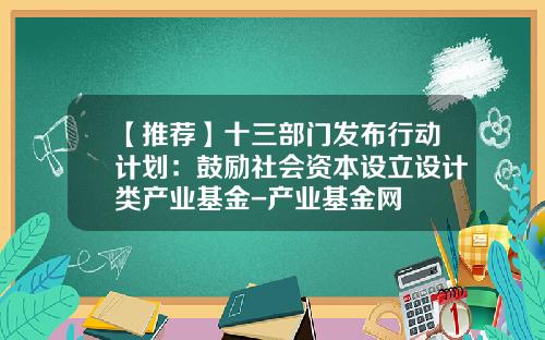 【推荐】十三部门发布行动计划：鼓励社会资本设立设计类产业基金-产业基金网