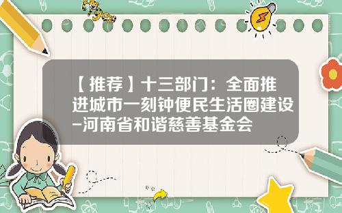 【推荐】十三部门：全面推进城市一刻钟便民生活圈建设-河南省和谐慈善基金会