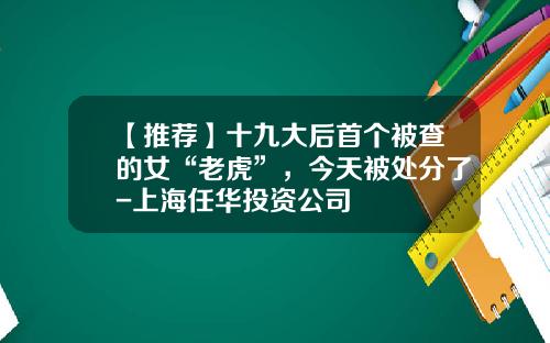 【推荐】十九大后首个被查的女“老虎”，今天被处分了-上海任华投资公司