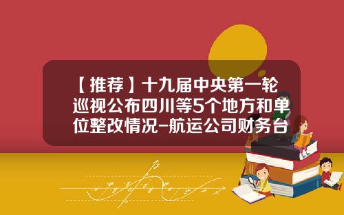 【推荐】十九届中央第一轮巡视公布四川等5个地方和单位整改情况-航运公司财务台账