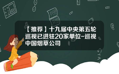 【推荐】十九届中央第五轮巡视已进驻20家单位-巡视中国烟草公司