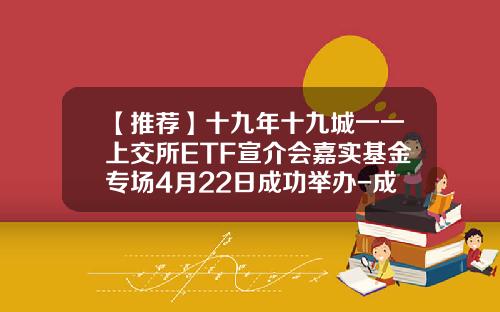 【推荐】十九年十九城一一上交所ETF宣介会嘉实基金专场4月22日成功举办-成立最早基金