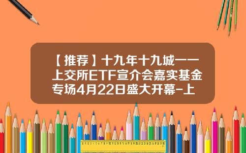【推荐】十九年十九城一一上交所ETF宣介会嘉实基金专场4月22日盛大开幕-上交所基金