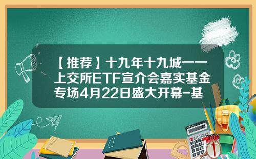 【推荐】十九年十九城一一上交所ETF宣介会嘉实基金专场4月22日盛大开幕-基金发行日期