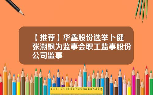 【推荐】华鑫股份选举卜健张溯枫为监事会职工监事股份公司监事