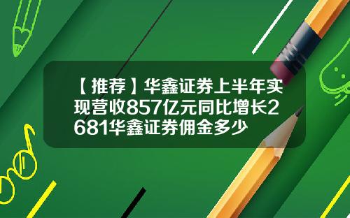 【推荐】华鑫证券上半年实现营收857亿元同比增长2681华鑫证券佣金多少