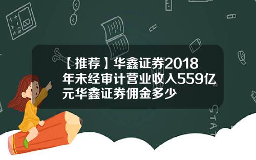 【推荐】华鑫证券2018年未经审计营业收入559亿元华鑫证券佣金多少