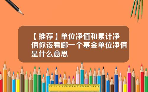 【推荐】单位净值和累计净值你该看哪一个基金单位净值是什么意思