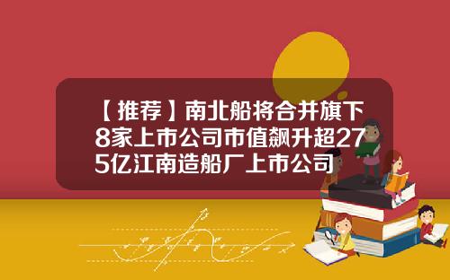 【推荐】南北船将合并旗下8家上市公司市值飙升超275亿江南造船厂上市公司
